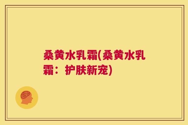 桑黄水乳霜(桑黄水乳霜:护肤新宠) 桑黄水乳霜(桑黄水乳霜:护肤新宠)