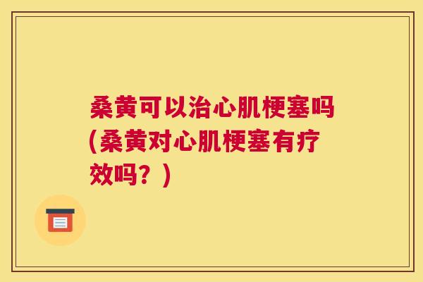 桑黄可以心肌梗塞吗(桑黄对心肌梗塞有疗效吗?) 桑黄可以心肌梗塞吗(桑黄对心肌梗塞有疗效吗?)