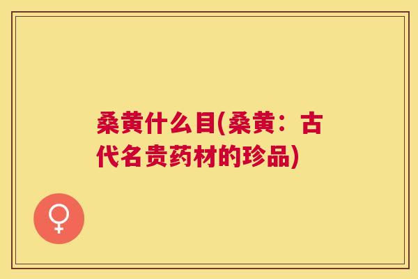 桑黄什么目(桑黄:古代名贵药材的珍品) 桑黄什么目(桑黄:古代名贵药材的珍品)
