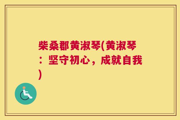柴桑郡黄淑琴(黄淑琴:坚守初心,成就自我) 柴桑郡黄淑琴(黄淑琴:坚守初心,成就自我)