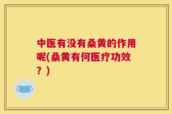 中医有没有桑黄的作用呢(桑黄有何医疗功效?) 中医有没有桑黄的作用呢(桑黄有何医疗功效?)