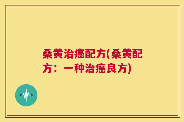 桑黄配方(桑黄配方:一种良方) 桑黄配方(桑黄配方:一种良方)