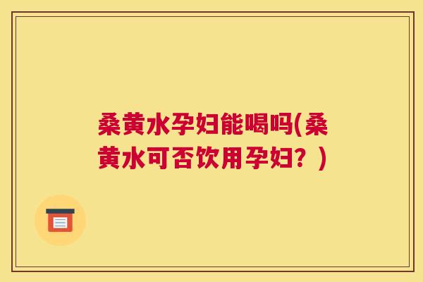 桑黄水孕妇能喝吗(桑黄水可否饮用孕妇?) 桑黄水孕妇能喝吗(桑黄水可否饮用孕妇?)