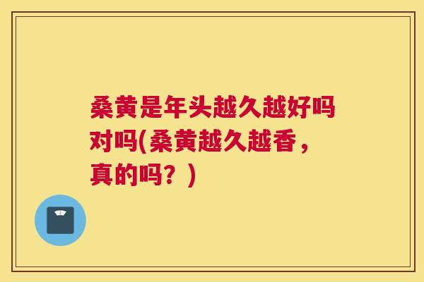 桑黄是年头越久越好吗对吗(桑黄越久越香,真的吗?) 桑黄是年头越久越好吗对吗(桑黄越久越香,真的吗?)