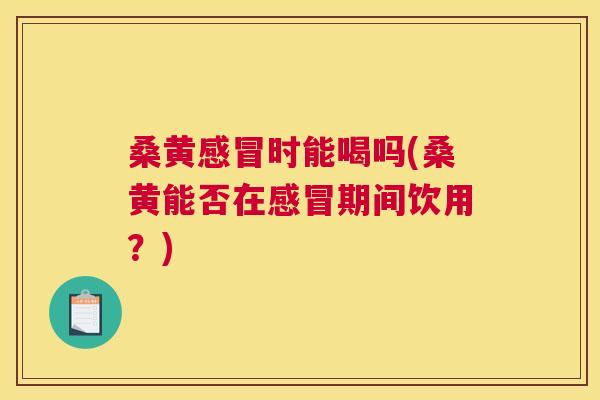 桑黄时能喝吗(桑黄能否在期间饮用?) 桑黄时能喝吗(桑黄能否在期间饮用?)