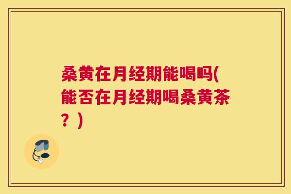 桑黄在期能喝吗(能否在期喝桑黄茶?) 桑黄在期能喝吗(能否在期喝桑黄茶?)
