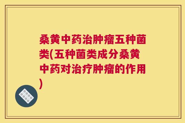 桑黄五种菌类(五种菌类成分桑黄对的作用) 桑黄五种菌类(五种菌类成分桑黄对的作用)