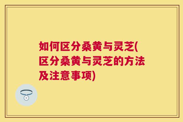 如何区分桑黄与灵芝(区分桑黄与灵芝的方法及注意事项) 如何区分桑黄与灵芝(区分桑黄与灵芝的方法及注意事项)