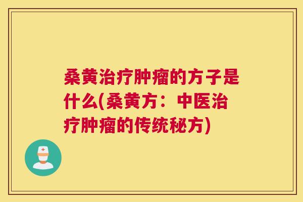 桑黄的方子是什么(桑黄方:中医的传统秘方) 桑黄的方子是什么(桑黄方:中医的传统秘方)
