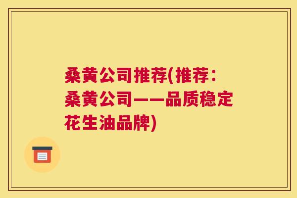 桑黄公司推荐(推荐:桑黄公司——品质稳定花生油品牌) 桑黄公司推荐(推荐:桑黄公司——品质稳定花生油品牌)
