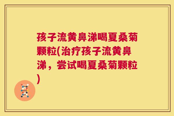 孩子流黄鼻涕喝夏桑菊颗粒(孩子流黄鼻涕,尝试喝夏桑菊颗粒) 孩子流黄鼻涕喝夏桑菊颗粒(孩子流黄鼻涕,尝试喝夏桑菊颗粒)