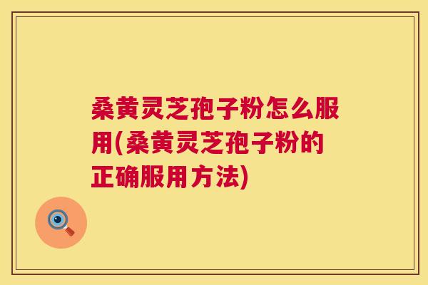 桑黄灵芝孢子粉怎么服用(桑黄灵芝孢子粉的正确服用方法) 桑黄灵芝孢子粉怎么服用(桑黄灵芝孢子粉的正确服用方法)