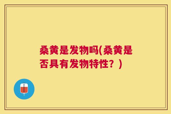 桑黄是发物吗(桑黄是否具有发物特性?) 桑黄是发物吗(桑黄是否具有发物特性?)