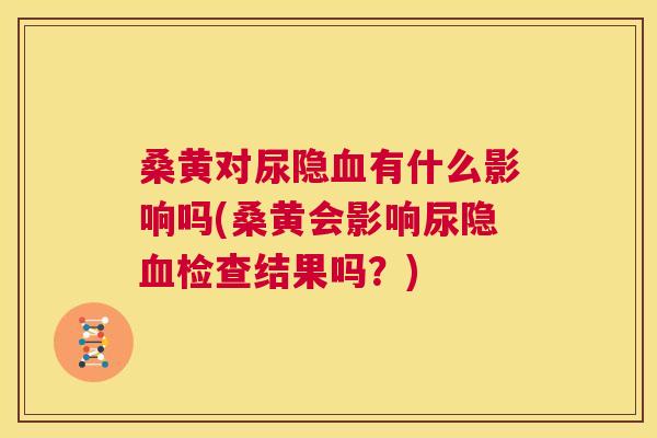桑黄对尿隐有什么影响吗(桑黄会影响尿隐检查结果吗?) 桑黄对尿隐有什么影响吗(桑黄会影响尿隐检查结果吗?)