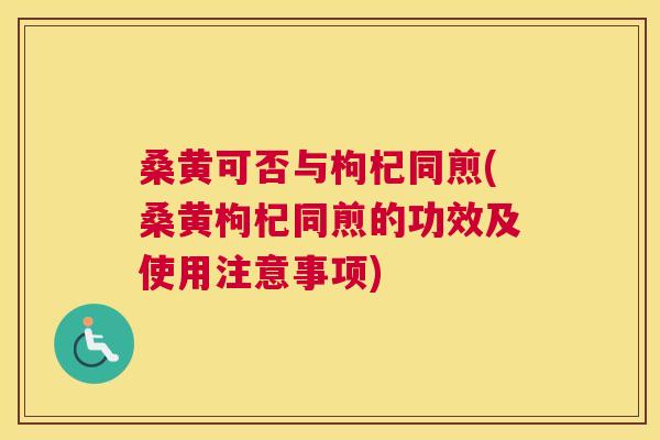 桑黄可否与枸杞同煎(桑黄枸杞同煎的功效及使用注意事项) 桑黄可否与枸杞同煎(桑黄枸杞同煎的功效及使用注意事项)