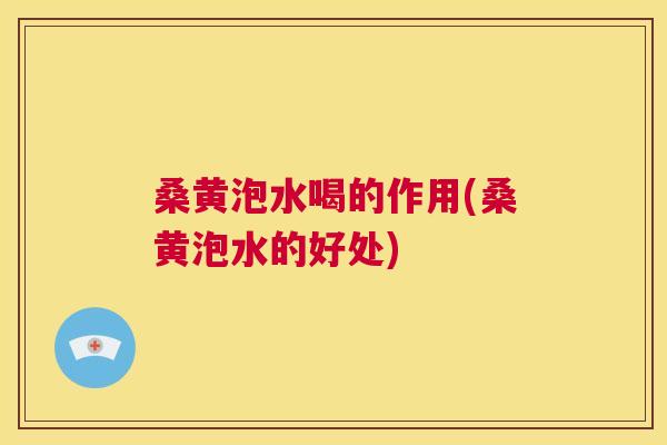 桑黄泡水喝的作用(桑黄泡水的好处) 桑黄泡水喝的作用(桑黄泡水的好处)