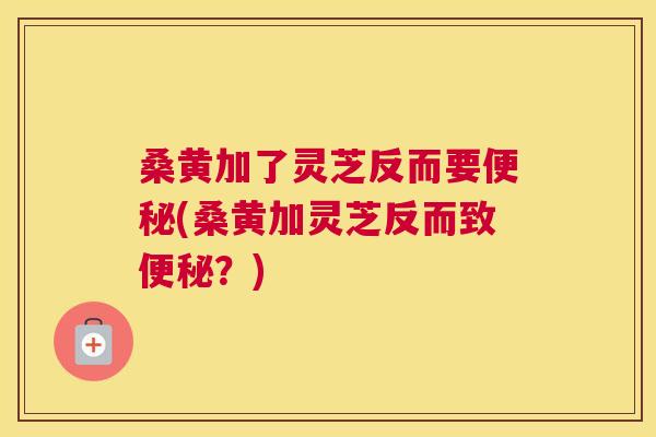 桑黄加了灵芝反而要(桑黄加灵芝反而致?) 桑黄加了灵芝反而要(桑黄加灵芝反而致?)