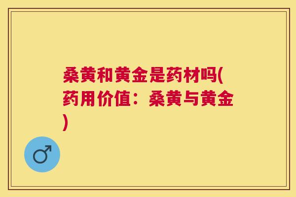 桑黄和黄金是药材吗(药用价值:桑黄与黄金) 桑黄和黄金是药材吗(药用价值:桑黄与黄金)