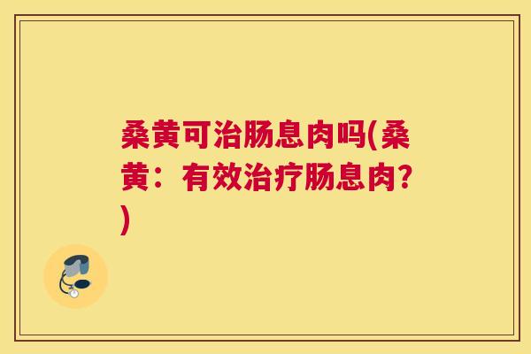桑黄可肠息肉吗(桑黄:有效肠息肉?) 桑黄可肠息肉吗(桑黄:有效肠息肉?)