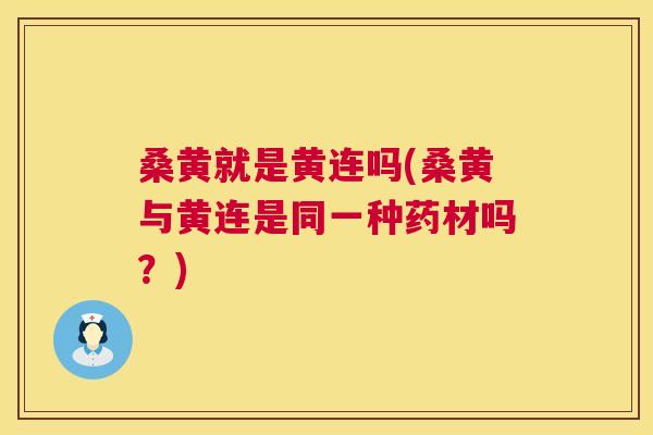 桑黄就是黄连吗(桑黄与黄连是同一种药材吗?) 桑黄就是黄连吗(桑黄与黄连是同一种药材吗?)