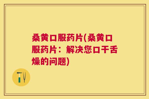 桑黄口服药片(桑黄口服药片:解决您口干舌燥的问题) 桑黄口服药片(桑黄口服药片:解决您口干舌燥的问题)