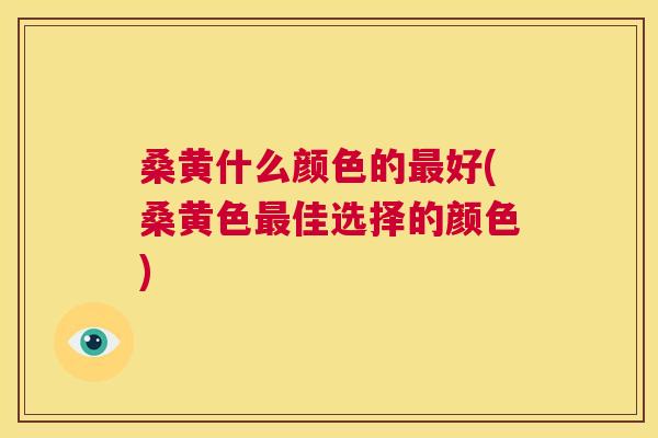 桑黄什么颜色的好(桑黄色佳选择的颜色) 桑黄什么颜色的好(桑黄色佳选择的颜色)