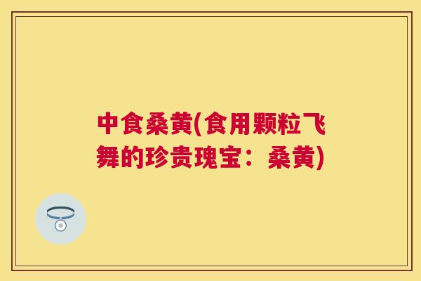 中食桑黄(食用颗粒飞舞的珍贵瑰宝:桑黄) 中食桑黄(食用颗粒飞舞的珍贵瑰宝:桑黄)