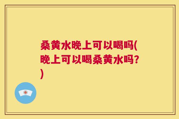 桑黄水晚上可以喝吗(晚上可以喝桑黄水吗?) 桑黄水晚上可以喝吗(晚上可以喝桑黄水吗?)
