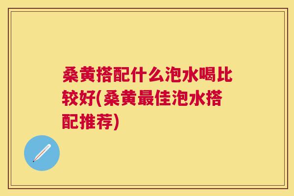 桑黄搭配什么泡水喝比较好(桑黄佳泡水搭配推荐) 桑黄搭配什么泡水喝比较好(桑黄佳泡水搭配推荐)