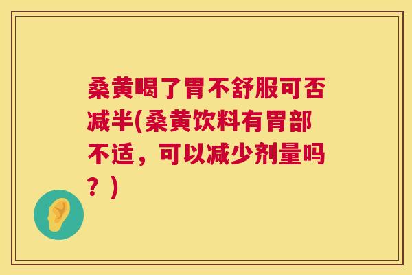 桑黄喝了胃不舒服可否减半(桑黄饮料有胃部不适,可以减少剂量吗?) 桑黄喝了胃不舒服可否减半(桑黄饮料有胃部不适,可以减少剂量吗?)