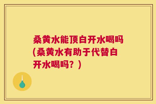 桑黄水能顶白开水喝吗(桑黄水有助于代替白开水喝吗?) 桑黄水能顶白开水喝吗(桑黄水有助于代替白开水喝吗?)