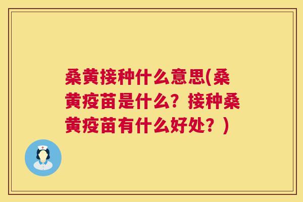 桑黄接种什么意思(桑黄疫苗是什么?接种桑黄疫苗有什么好处?) 桑黄接种什么意思(桑黄疫苗是什么?接种桑黄疫苗有什么好处?)