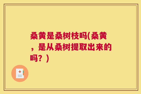 桑黄是桑树枝吗(桑黄,是从桑树提取出来的吗?) 桑黄是桑树枝吗(桑黄,是从桑树提取出来的吗?)