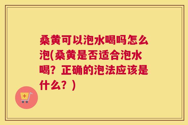 桑黄可以泡水喝吗怎么泡(桑黄是否适合泡水喝?正确的泡法应该是什么?) 桑黄可以泡水喝吗怎么泡(桑黄是否适合泡水喝?正确的泡法应该是什么?)