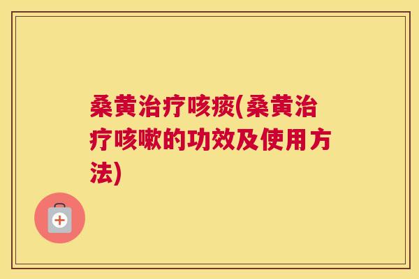 桑黄咳痰(桑黄的功效及使用方法) 桑黄咳痰(桑黄的功效及使用方法)