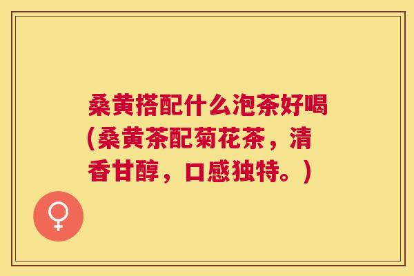 桑黄搭配什么泡茶好喝(桑黄茶配菊花茶,清香甘醇,口感独特。) 桑黄搭配什么泡茶好喝(桑黄茶配菊花茶,清香甘醇,口感独特。)
