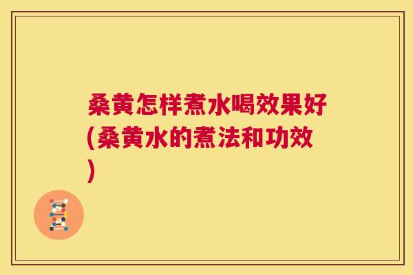 桑黄怎样煮水喝效果好(桑黄水的煮法和功效) 桑黄怎样煮水喝效果好(桑黄水的煮法和功效)