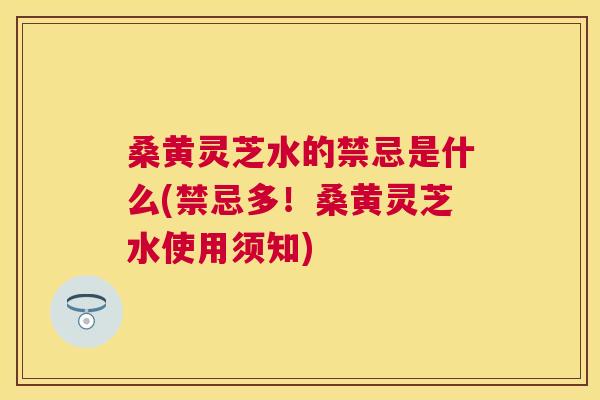 桑黄灵芝水的禁忌是什么(禁忌多!桑黄灵芝水使用须知) 桑黄灵芝水的禁忌是什么(禁忌多!桑黄灵芝水使用须知)