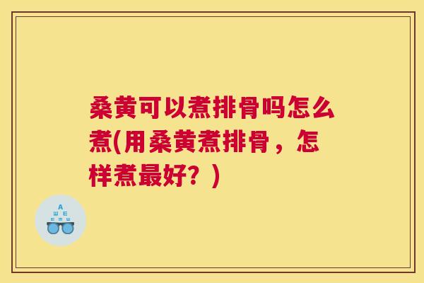 桑黄可以煮排骨吗怎么煮(用桑黄煮排骨,怎样煮好?) 桑黄可以煮排骨吗怎么煮(用桑黄煮排骨,怎样煮好?)