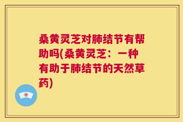 桑黄灵芝对结节有帮助吗(桑黄灵芝:一种有助于结节的天然草药) 桑黄灵芝对结节有帮助吗(桑黄灵芝:一种有助于结节的天然草药)