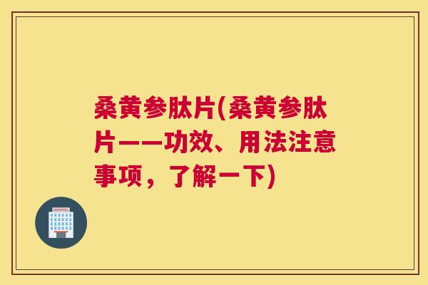 桑黄参肽片(桑黄参肽片——功效、用法注意事项,了解一下) 桑黄参肽片(桑黄参肽片——功效、用法注意事项,了解一下)