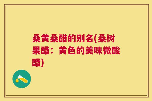 桑黄桑醋的别名(桑树果醋:黄色的美味微酸醋) 桑黄桑醋的别名(桑树果醋:黄色的美味微酸醋)