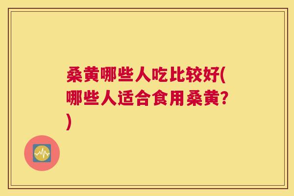 桑黄哪些人吃比较好(哪些人适合食用桑黄?) 桑黄哪些人吃比较好(哪些人适合食用桑黄?)