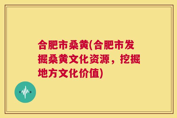 合肥市桑黄(合肥市发掘桑黄文化资源，挖掘地方文化价值)