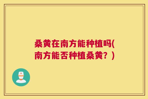 桑黄在南方能种植吗(南方能否种植桑黄?) 桑黄在南方能种植吗(南方能否种植桑黄?)