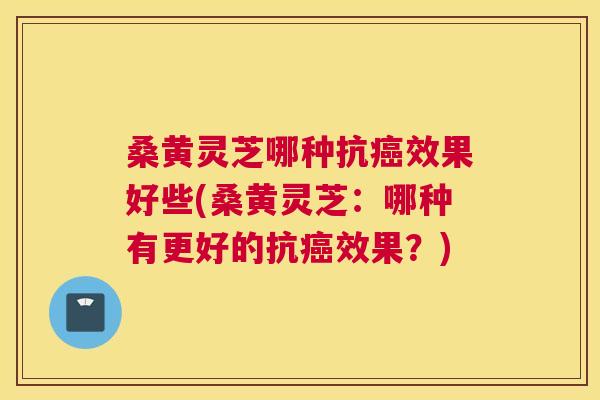 桑黄灵芝哪种抗效果好些(桑黄灵芝:哪种有更好的抗效果?) 桑黄灵芝哪种抗效果好些(桑黄灵芝:哪种有更好的抗效果?)