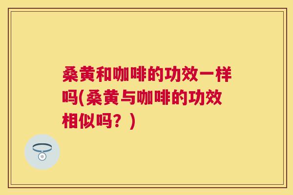 桑黄和咖啡的功效一样吗(桑黄与咖啡的功效相似吗?) 桑黄和咖啡的功效一样吗(桑黄与咖啡的功效相似吗?)