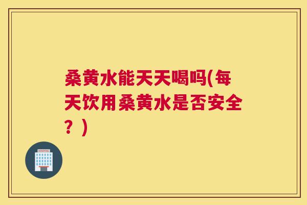 桑黄水能天天喝吗(每天饮用桑黄水是否安全？)