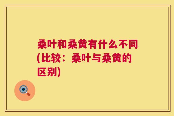 桑叶和桑黄有什么不同(比较:桑叶与桑黄的区别) 桑叶和桑黄有什么不同(比较:桑叶与桑黄的区别)