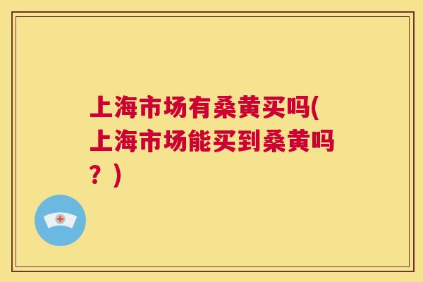 上海市场有桑黄买吗(上海市场能买到桑黄吗?) 上海市场有桑黄买吗(上海市场能买到桑黄吗?)